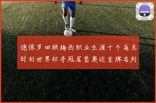德保罗回顾梅西职业生涯十个高光时刻世界杯夺冠居首奥运金牌名列第四
