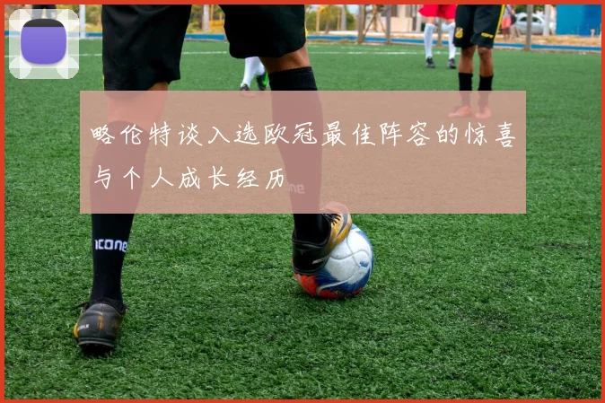略伦特谈入选欧冠最佳阵容的惊喜与个人成长经历