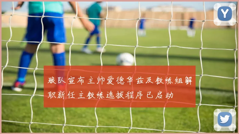 狼队宣布主帅爱德华兹及教练组解职新任主教练选拔程序已启动