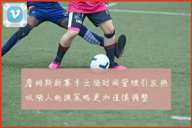詹姆斯新赛季出场时间管理引发热议湖人轮换策略更加谨慎调整