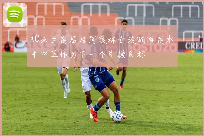 AC米兰高层与阿莫林会谈瞄准高水平中卫作为下一个引援目标