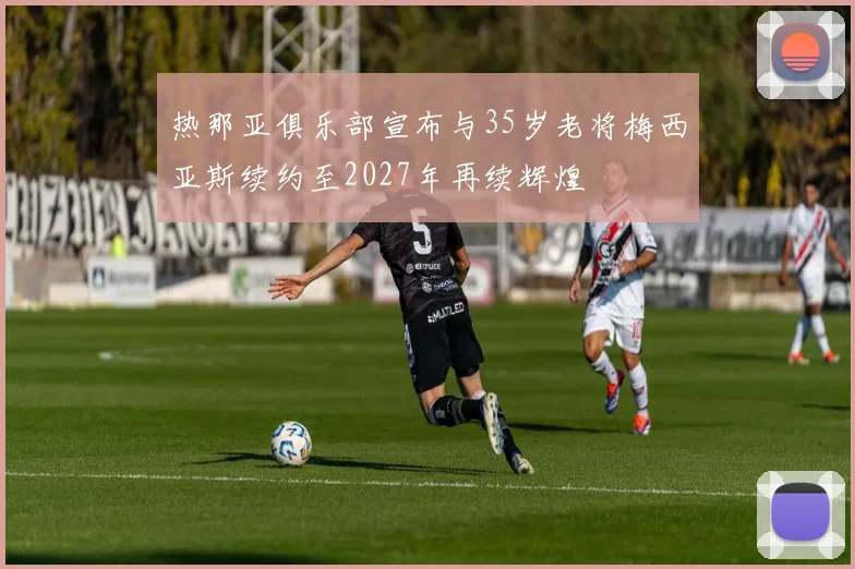 热那亚俱乐部宣布与35岁老将梅西亚斯续约至2027年再续辉煌