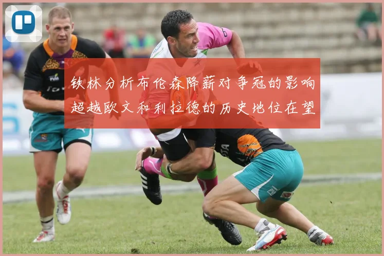 铁林分析布伦森降薪对争冠的影响超越欧文和利拉德的历史地位在望