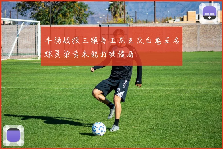 半场战报三镇与玉昆互交白卷五名球员染黄未能打破僵局