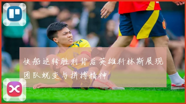 快船逆转胜利背后英雄科林斯展现团队蜕变与拼搏精神