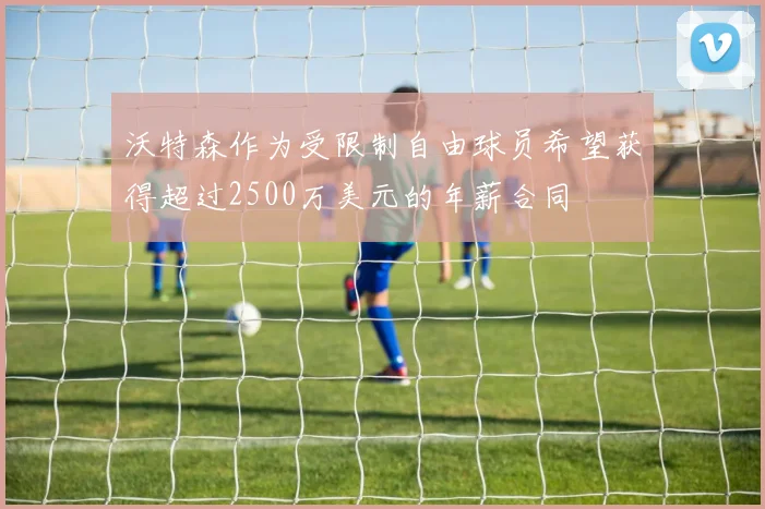 沃特森作为受限制自由球员希望获得超过2500万美元的年薪合同