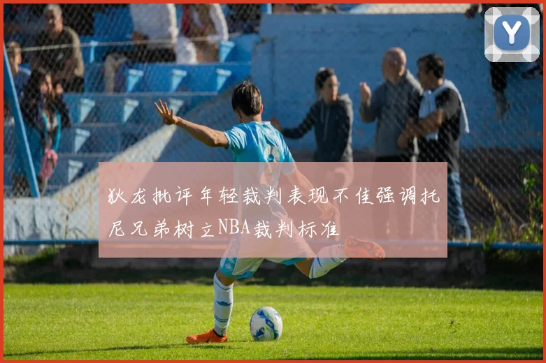 狄龙批评年轻裁判表现不佳强调托尼兄弟树立NBA裁判标准