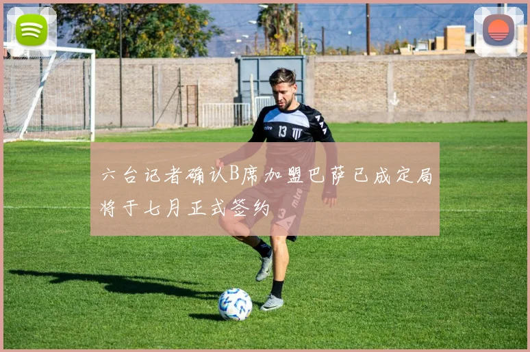 六台记者确认B席加盟巴萨已成定局将于七月正式签约