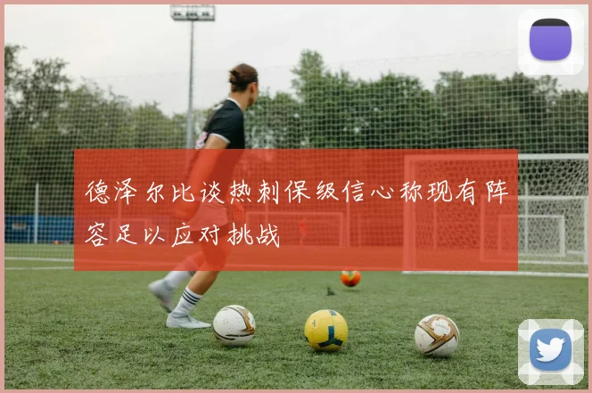德泽尔比谈热刺保级信心称现有阵容足以应对挑战