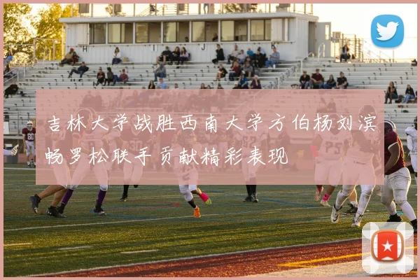 吉林大学战胜西南大学方伯杨刘滨畅罗松联手贡献精彩表现
