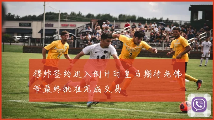 穆帅签约进入倒计时皇马期待老佛爷最终批准完成交易
