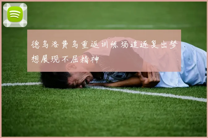 德乌洛费乌重返训练场追逐复出梦想展现不屈精神
