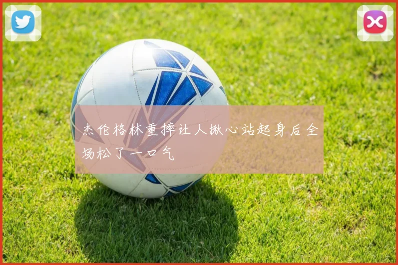 杰伦格林重摔让人揪心站起身后全场松了一口气