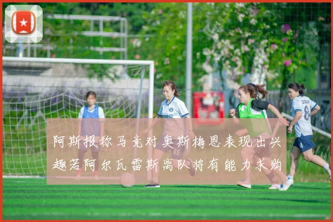 阿斯报称马竞对奥斯梅恩表现出兴趣若阿尔瓦雷斯离队将有能力求购