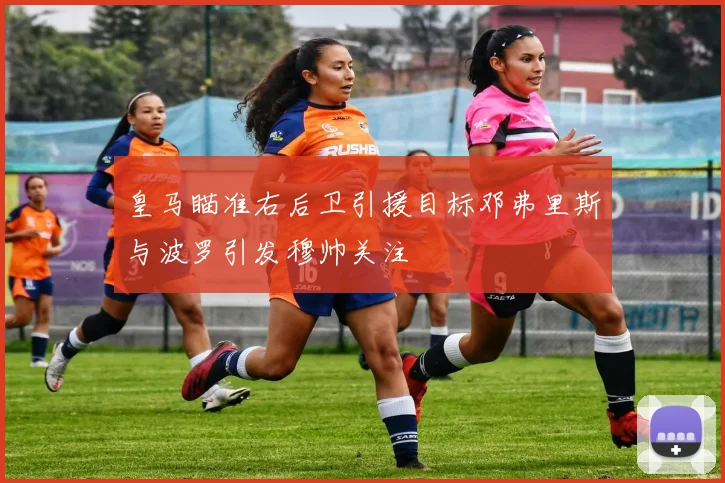 皇马瞄准右后卫引援目标邓弗里斯与波罗引发穆帅关注