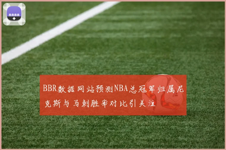 BBR数据网站预测NBA总冠军归属尼克斯与马刺胜率对比引关注