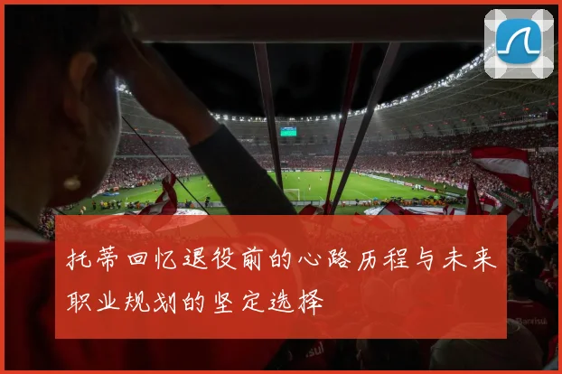 托蒂回忆退役前的心路历程与未来职业规划的坚定选择
