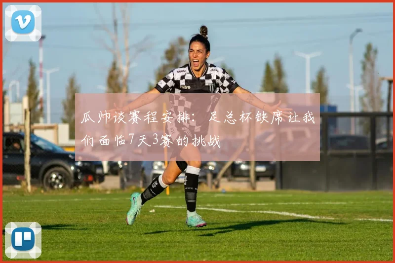瓜帅谈赛程安排：足总杯缺席让我们面临7天3赛的挑战