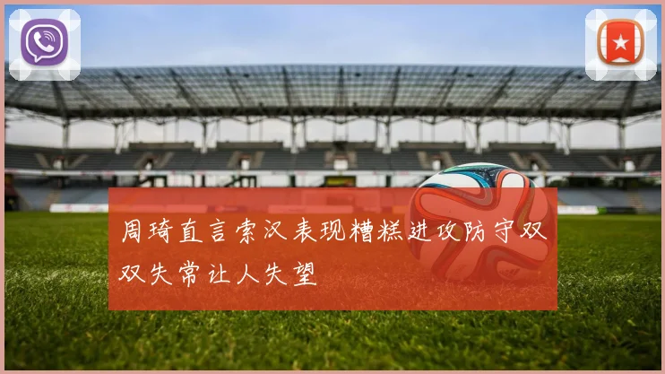 周琦直言索汉表现糟糕进攻防守双双失常让人失望