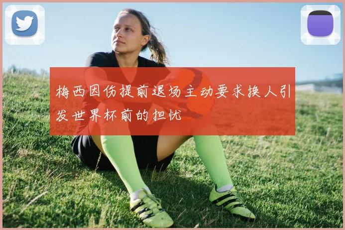 梅西因伤提前退场主动要求换人引发世界杯前的担忧