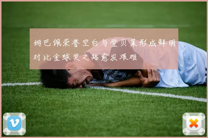姆巴佩荣誉空白与登贝莱形成鲜明对比金球奖之路愈发艰难
