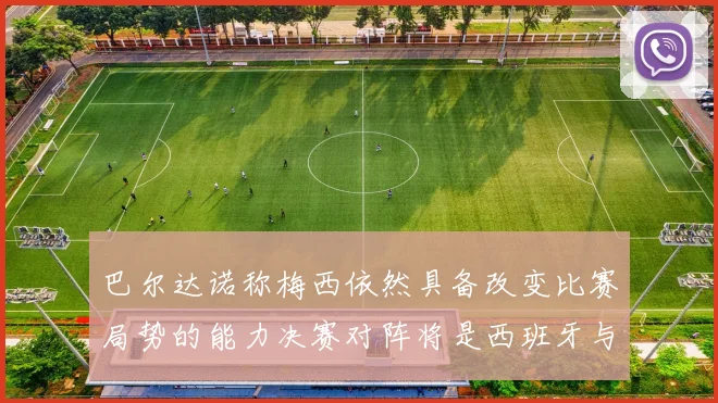 巴尔达诺称梅西依然具备改变比赛局势的能力决赛对阵将是西班牙与阿根廷
