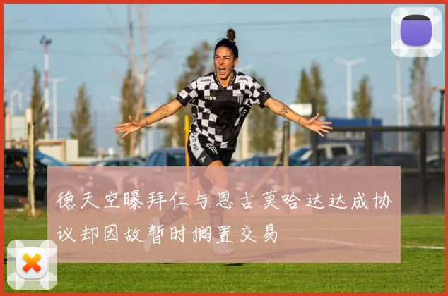 德天空曝拜仁与恩古莫哈达达成协议却因故暂时搁置交易