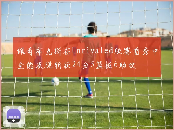 佩奇布克斯在Unrivaled联赛首秀中全能表现斩获24分5篮板6助攻