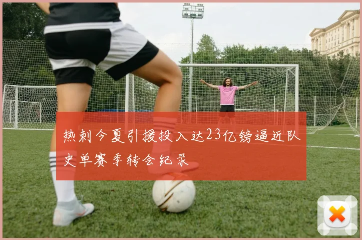 热刺今夏引援投入达23亿镑逼近队史单赛季转会纪录