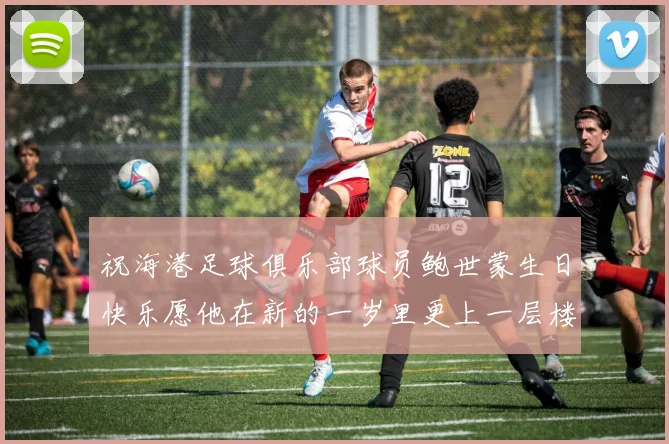 祝海港足球俱乐部球员鲍世蒙生日快乐愿他在新的一岁里更上一层楼