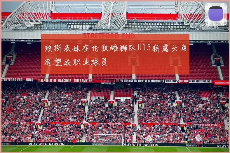 赖斯表妹在伦敦雌狮队U15崭露头角有望成职业球员