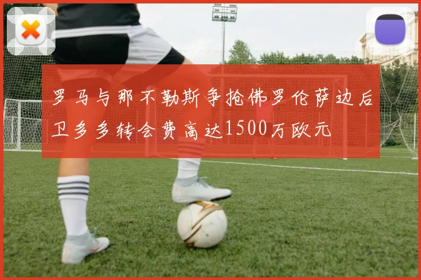 罗马与那不勒斯争抢佛罗伦萨边后卫多多转会费高达1500万欧元