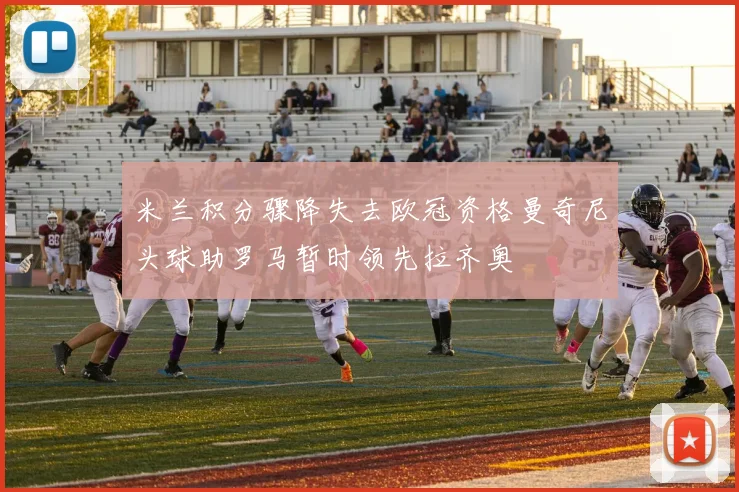 米兰积分骤降失去欧冠资格曼奇尼头球助罗马暂时领先拉齐奥